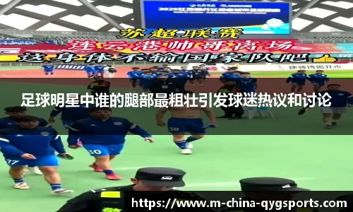 足球明星中谁的腿部最粗壮引发球迷热议和讨论