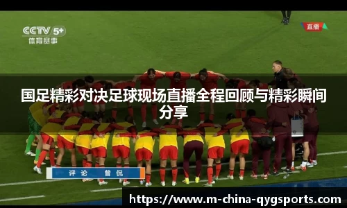 国足精彩对决足球现场直播全程回顾与精彩瞬间分享